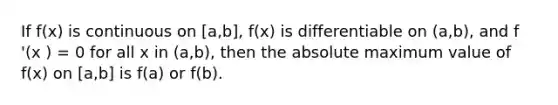 If f(x) is continuous on [a,b], f(x) is differentiable on (a,b), and f '(x ) = 0 for all x in (a,b), then the absolute maximum value of f(x) on [a,b] is f(a) or f(b).