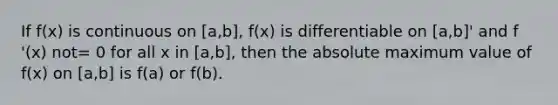 If f(x) is continuous on [a,b], f(x) is differentiable on [a,b]' and f '(x) not= 0 for all x in [a,b], then the absolute maximum value of f(x) on [a,b] is f(a) or f(b).