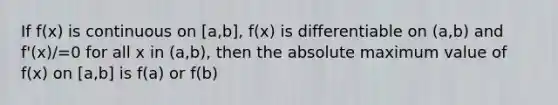 If f(x) is continuous on [a,b], f(x) is differentiable on (a,b) and f'(x)/=0 for all x in (a,b), then the absolute maximum value of f(x) on [a,b] is f(a) or f(b)