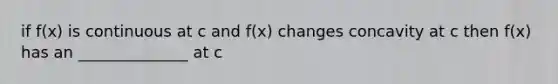 if f(x) is continuous at c and f(x) changes concavity at c then f(x) has an ______________ at c