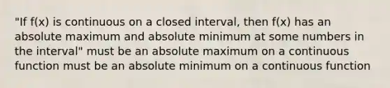 "If f(x) is continuous on a closed interval, then f(x) has an absolute maximum and absolute minimum at some numbers in the interval" must be an absolute maximum on a continuous function must be an absolute minimum on a continuous function