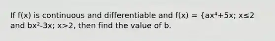 If f(x) is continuous and differentiable and f(x) = {ax⁴+5x; x≤2 and bx²-3x; x>2, then find the value of b.