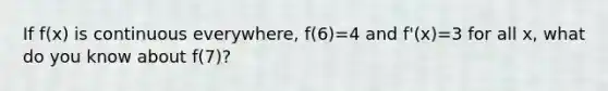 If f(x) is continuous everywhere, f(6)=4 and f'(x)=3 for all x, what do you know about f(7)?