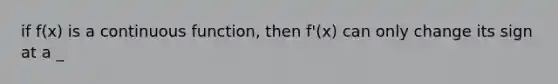 if f(x) is a continuous function, then f'(x) can only change its sign at a _