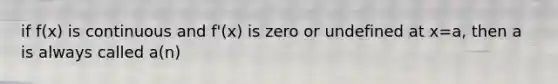 if f(x) is continuous and f'(x) is zero or undefined at x=a, then a is always called a(n)