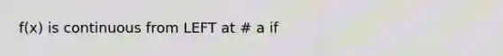 f(x) is continuous from LEFT at # a if