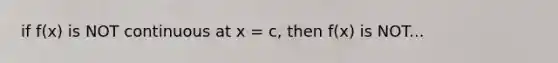 if f(x) is NOT continuous at x = c, then f(x) is NOT...