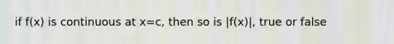 if f(x) is continuous at x=c, then so is |f(x)|, true or false