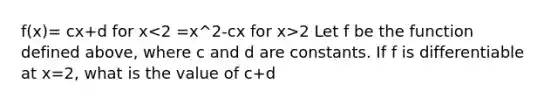 f(x)= cx+d for x 2 Let f be the function defined above, where c and d are constants. If f is differentiable at x=2, what is the value of c+d