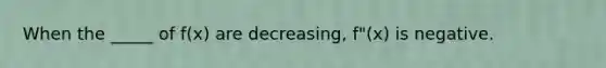 When the _____ of f(x) are decreasing, f"(x) is negative.