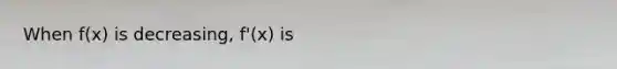 When f(x) is decreasing, f'(x) is