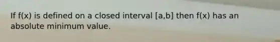 If f(x) is defined on a closed interval [a,b] then f(x) has an absolute minimum value.