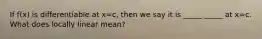 If f(x) is differentiable at x=c, then we say it is _____ _____ at x=c. What does locally linear mean?