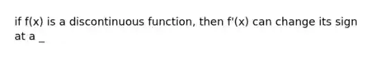 if f(x) is a discontinuous function, then f'(x) can change its sign at a _