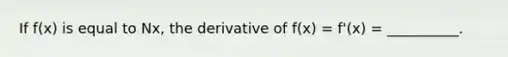 If f(x) is equal to Nx, the derivative of f(x) = f'(x) = __________.
