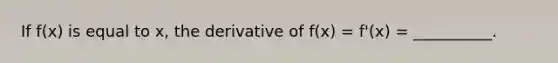 If f(x) is equal to x, the derivative of f(x) = f'(x) = __________.