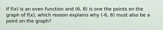 If f(x) is an even function and (6, 8) is one the points on the graph of f(x), which reason explains why (-6, 8) must also be a point on the graph?