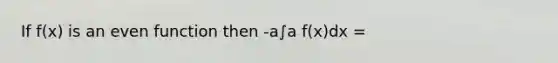 If f(x) is an even function then -a∫a f(x)dx =