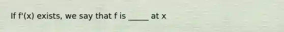 If f'(x) exists, we say that f is _____ at x