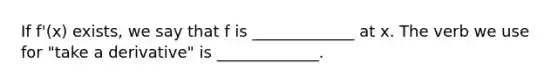 If f'(x) exists, we say that f is _____________ at x. The verb we use for "take a derivative" is _____________.