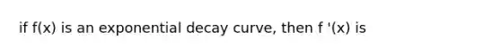 if f(x) is an <a href='https://www.questionai.com/knowledge/ko1UDrZ10H-exponential-decay' class='anchor-knowledge'>exponential decay</a> curve, then f '(x) is