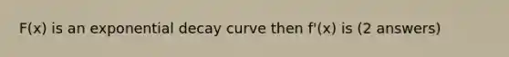 F(x) is an exponential decay curve then f'(x) is (2 answers)