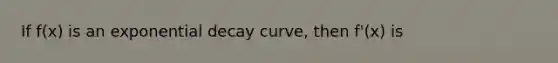 If f(x) is an exponential decay curve, then f'(x) is