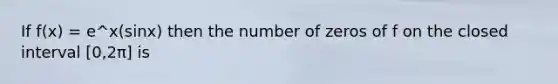 If f(x) = e^x(sinx) then the number of zeros of f on the closed interval [0,2π] is