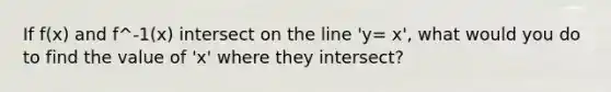 If f(x) and f^-1(x) intersect on the line 'y= x', what would you do to find the value of 'x' where they intersect?