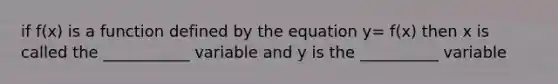 if f(x) is a function defined by the equation y= f(x) then x is called the ___________ variable and y is the __________ variable