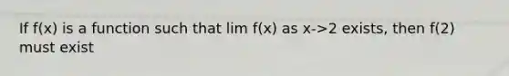 If f(x) is a function such that lim f(x) as x->2 exists, then f(2) must exist