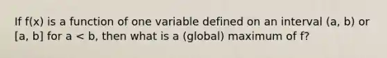 If f(x) is a function of one variable defined on an interval (a, b) or [a, b] for a < b, then what is a (global) maximum of f?