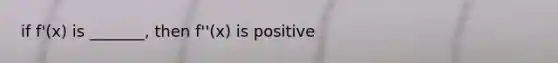 if f'(x) is _______, then f''(x) is positive