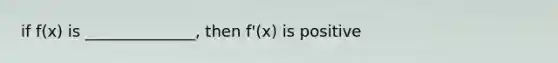 if f(x) is ______________, then f'(x) is positive