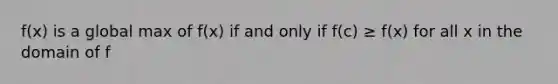 f(x) is a global max of f(x) if and only if f(c) ≥ f(x) for all x in the domain of f