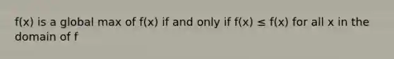 f(x) is a global max of f(x) if and only if f(x) ≤ f(x) for all x in the domain of f