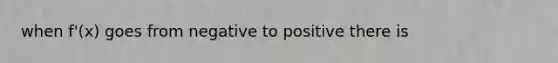 when f'(x) goes from negative to positive there is