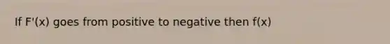 If F'(x) goes from positive to negative then f(x)