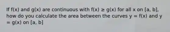 If f(x) and g(x) are continuous with f(x) ≥ g(x) for all x on [a, b], how do you calculate the area between the curves y = f(x) and y = g(x) on [a, b]