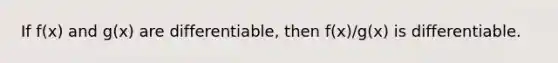 If f(x) and g(x) are differentiable, then f(x)/g(x) is differentiable.