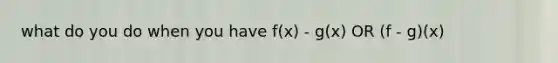 what do you do when you have f(x) - g(x) OR (f - g)(x)