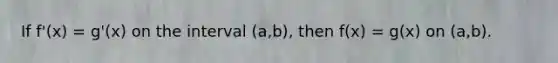 If f'(x) = g'(x) on the interval (a,b), then f(x) = g(x) on (a,b).