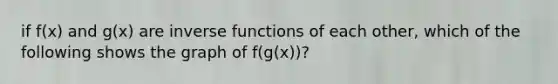 if f(x) and g(x) are inverse functions of each other, which of the following shows the graph of f(g(x))?