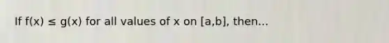 If f(x) ≤ g(x) for all values of x on [a,b], then...