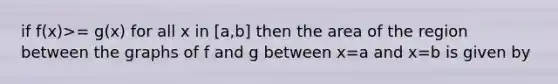 if f(x)>= g(x) for all x in [a,b] then the area of the region between the graphs of f and g between x=a and x=b is given by