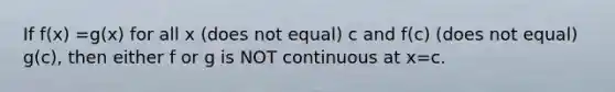 If f(x) =g(x) for all x (does not equal) c and f(c) (does not equal) g(c), then either f or g is NOT continuous at x=c.