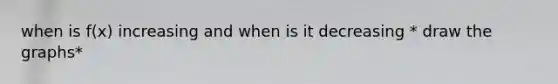 when is f(x) increasing and when is it decreasing * draw the graphs*