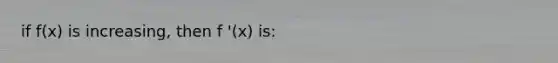 if f(x) is increasing, then f '(x) is: