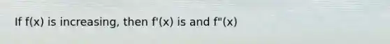 If f(x) is increasing, then f'(x) is and f"(x)