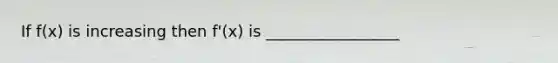If f(x) is increasing then f'(x) is _________________
